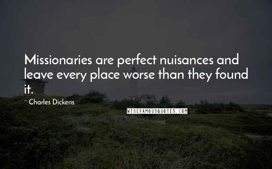 Charles Dickens Quotes: Missionaries are perfect nuisances and leave every place worse than they found it.