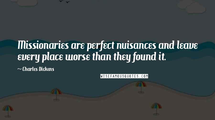 Charles Dickens Quotes: Missionaries are perfect nuisances and leave every place worse than they found it.