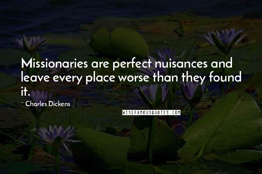 Charles Dickens Quotes: Missionaries are perfect nuisances and leave every place worse than they found it.