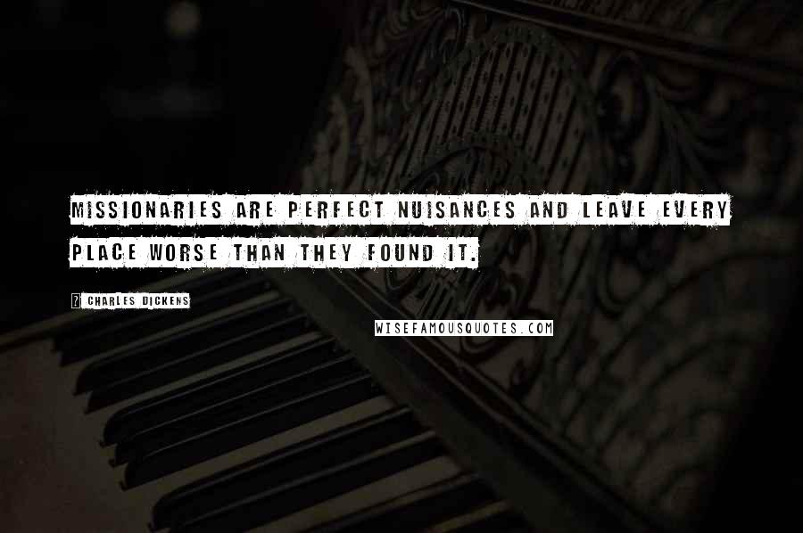 Charles Dickens Quotes: Missionaries are perfect nuisances and leave every place worse than they found it.