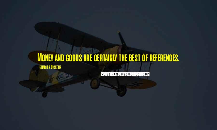 Charles Dickens Quotes: Money and goods are certainly the best of references.