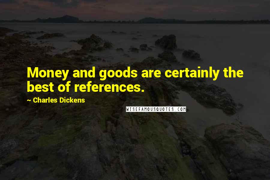 Charles Dickens Quotes: Money and goods are certainly the best of references.