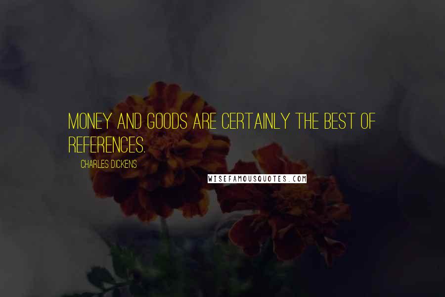 Charles Dickens Quotes: Money and goods are certainly the best of references.