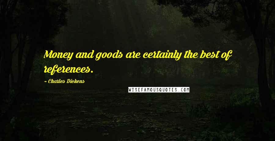 Charles Dickens Quotes: Money and goods are certainly the best of references.
