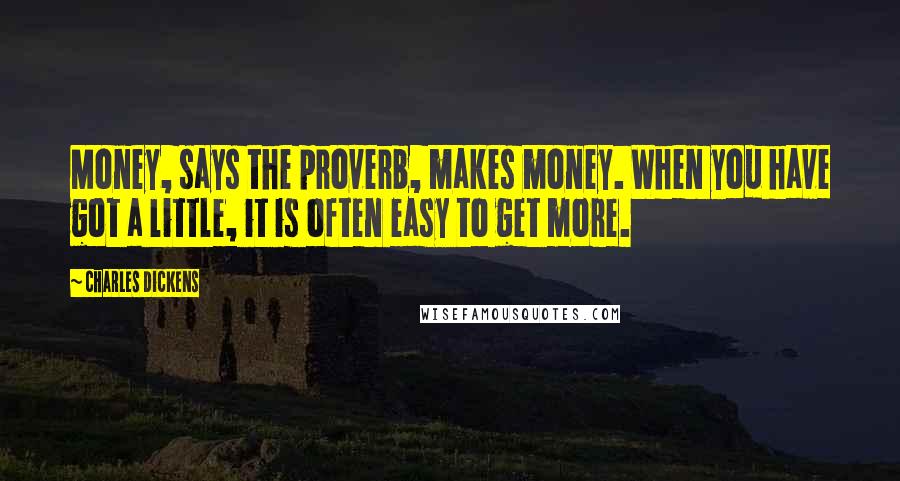 Charles Dickens Quotes: Money, says the proverb, makes money. When you have got a little, it is often easy to get more.