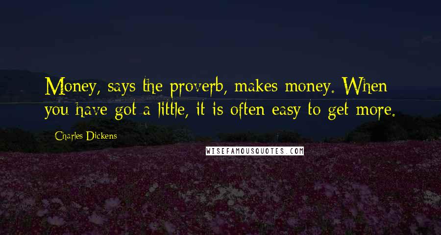 Charles Dickens Quotes: Money, says the proverb, makes money. When you have got a little, it is often easy to get more.