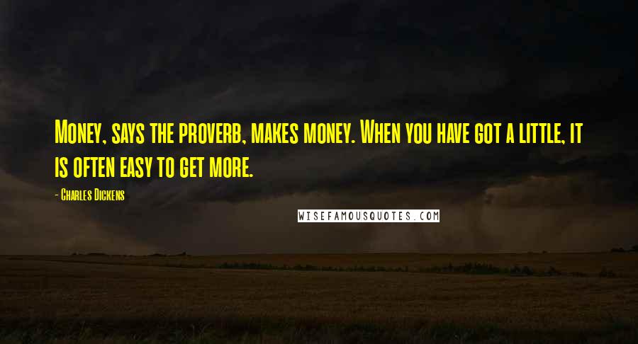 Charles Dickens Quotes: Money, says the proverb, makes money. When you have got a little, it is often easy to get more.