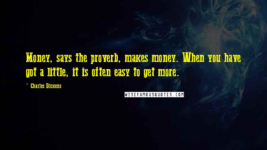 Charles Dickens Quotes: Money, says the proverb, makes money. When you have got a little, it is often easy to get more.