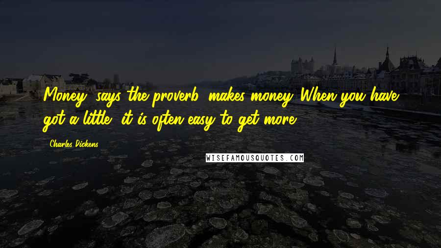 Charles Dickens Quotes: Money, says the proverb, makes money. When you have got a little, it is often easy to get more.