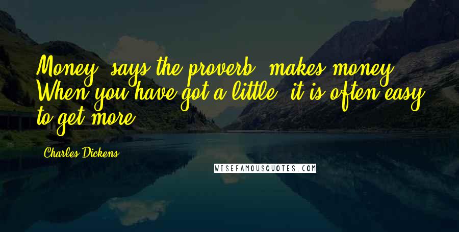 Charles Dickens Quotes: Money, says the proverb, makes money. When you have got a little, it is often easy to get more.