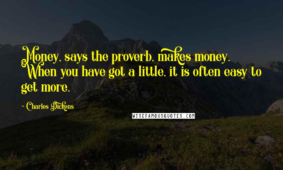 Charles Dickens Quotes: Money, says the proverb, makes money. When you have got a little, it is often easy to get more.