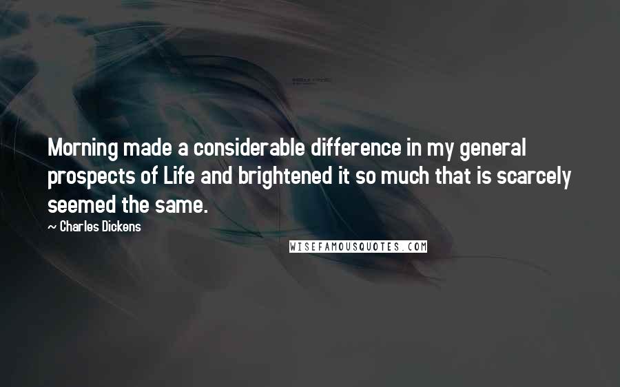 Charles Dickens Quotes: Morning made a considerable difference in my general prospects of Life and brightened it so much that is scarcely seemed the same.