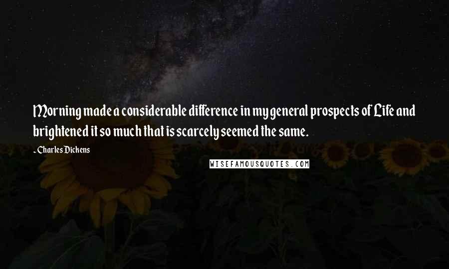 Charles Dickens Quotes: Morning made a considerable difference in my general prospects of Life and brightened it so much that is scarcely seemed the same.