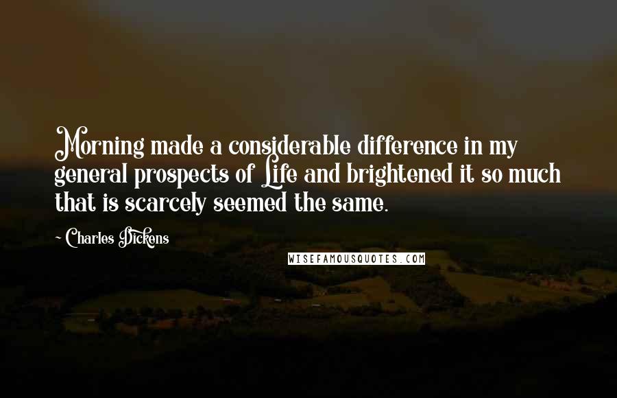 Charles Dickens Quotes: Morning made a considerable difference in my general prospects of Life and brightened it so much that is scarcely seemed the same.