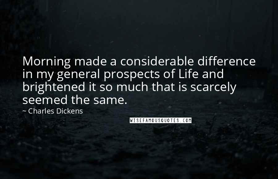 Charles Dickens Quotes: Morning made a considerable difference in my general prospects of Life and brightened it so much that is scarcely seemed the same.