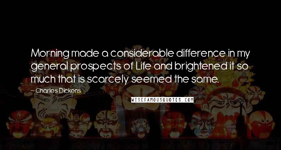 Charles Dickens Quotes: Morning made a considerable difference in my general prospects of Life and brightened it so much that is scarcely seemed the same.