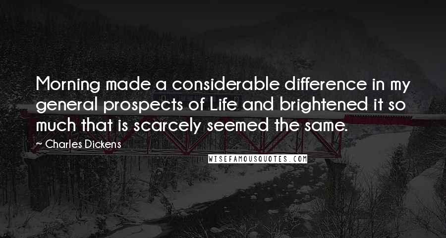 Charles Dickens Quotes: Morning made a considerable difference in my general prospects of Life and brightened it so much that is scarcely seemed the same.