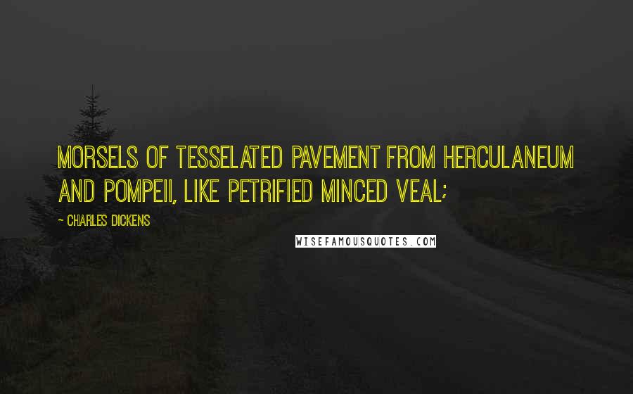 Charles Dickens Quotes: morsels of tesselated pavement from Herculaneum and Pompeii, like petrified minced veal;