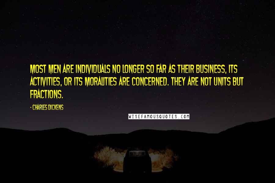 Charles Dickens Quotes: Most men are individuals no longer so far as their business, its activities, or its moralities are concerned. They are not units but fractions.