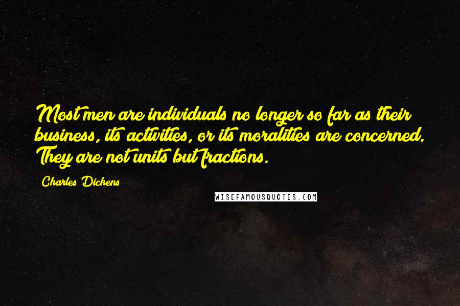 Charles Dickens Quotes: Most men are individuals no longer so far as their business, its activities, or its moralities are concerned. They are not units but fractions.