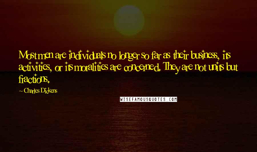 Charles Dickens Quotes: Most men are individuals no longer so far as their business, its activities, or its moralities are concerned. They are not units but fractions.