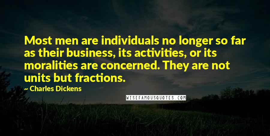 Charles Dickens Quotes: Most men are individuals no longer so far as their business, its activities, or its moralities are concerned. They are not units but fractions.