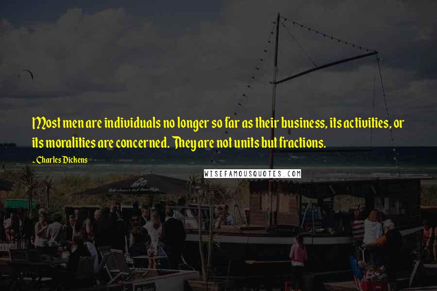 Charles Dickens Quotes: Most men are individuals no longer so far as their business, its activities, or its moralities are concerned. They are not units but fractions.