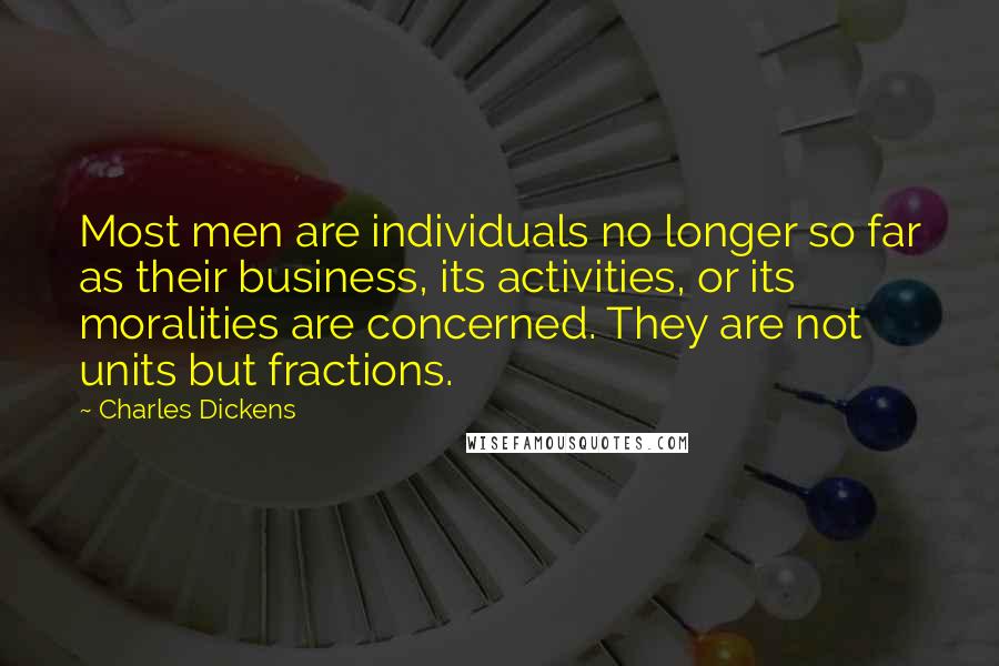 Charles Dickens Quotes: Most men are individuals no longer so far as their business, its activities, or its moralities are concerned. They are not units but fractions.