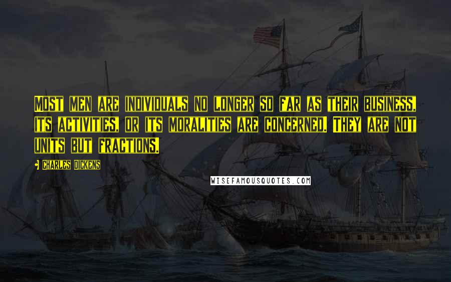 Charles Dickens Quotes: Most men are individuals no longer so far as their business, its activities, or its moralities are concerned. They are not units but fractions.