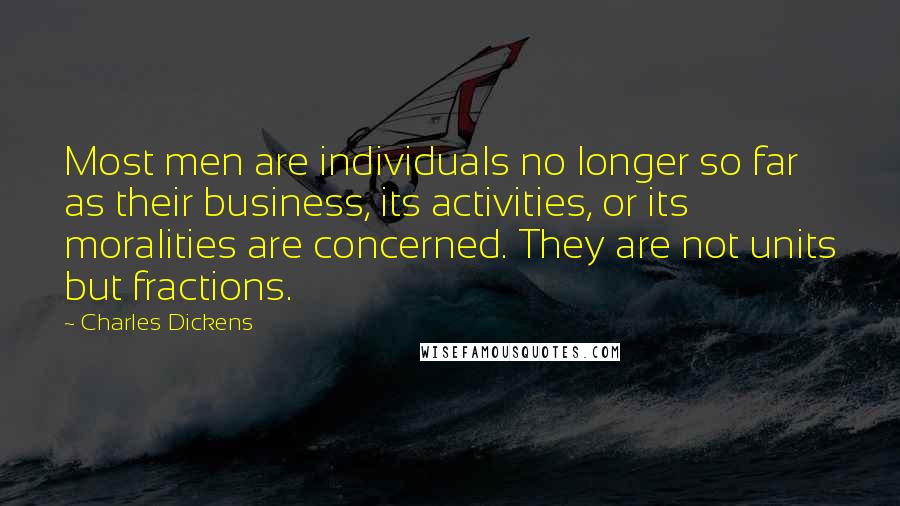 Charles Dickens Quotes: Most men are individuals no longer so far as their business, its activities, or its moralities are concerned. They are not units but fractions.