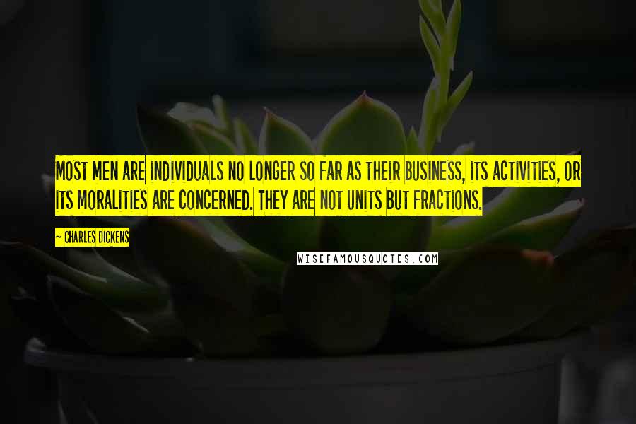 Charles Dickens Quotes: Most men are individuals no longer so far as their business, its activities, or its moralities are concerned. They are not units but fractions.