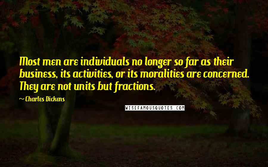 Charles Dickens Quotes: Most men are individuals no longer so far as their business, its activities, or its moralities are concerned. They are not units but fractions.