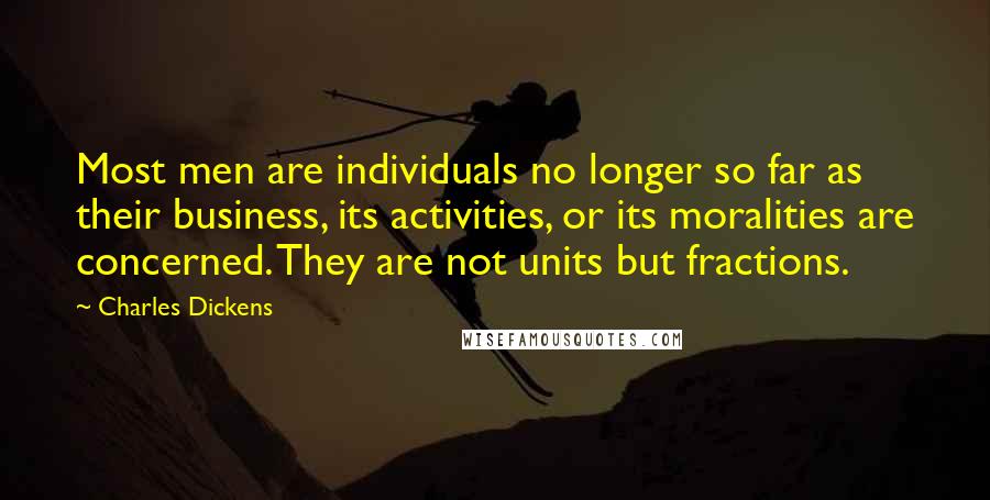 Charles Dickens Quotes: Most men are individuals no longer so far as their business, its activities, or its moralities are concerned. They are not units but fractions.