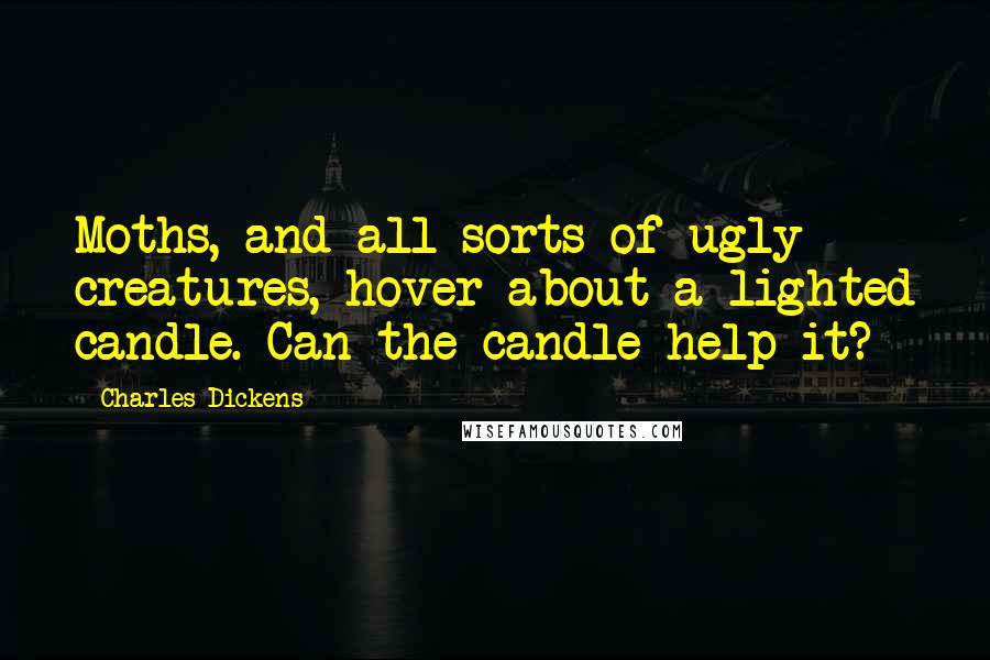 Charles Dickens Quotes: Moths, and all sorts of ugly creatures, hover about a lighted candle. Can the candle help it?