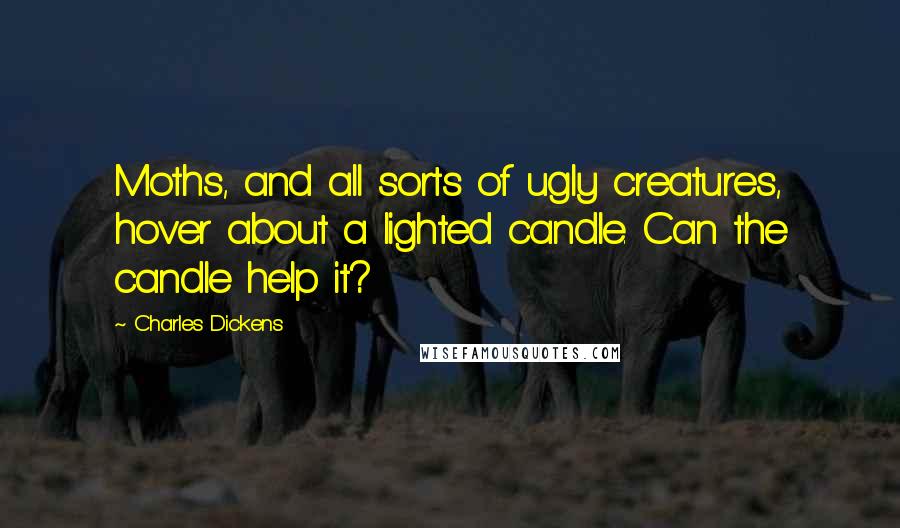 Charles Dickens Quotes: Moths, and all sorts of ugly creatures, hover about a lighted candle. Can the candle help it?