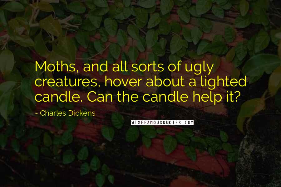 Charles Dickens Quotes: Moths, and all sorts of ugly creatures, hover about a lighted candle. Can the candle help it?