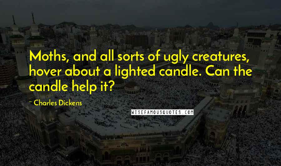 Charles Dickens Quotes: Moths, and all sorts of ugly creatures, hover about a lighted candle. Can the candle help it?