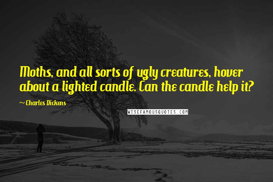 Charles Dickens Quotes: Moths, and all sorts of ugly creatures, hover about a lighted candle. Can the candle help it?