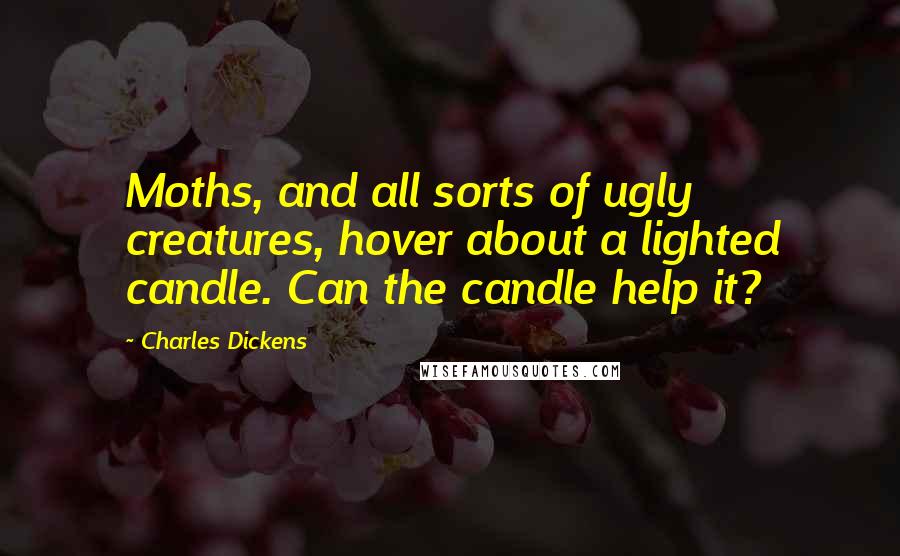 Charles Dickens Quotes: Moths, and all sorts of ugly creatures, hover about a lighted candle. Can the candle help it?