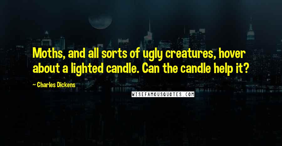 Charles Dickens Quotes: Moths, and all sorts of ugly creatures, hover about a lighted candle. Can the candle help it?