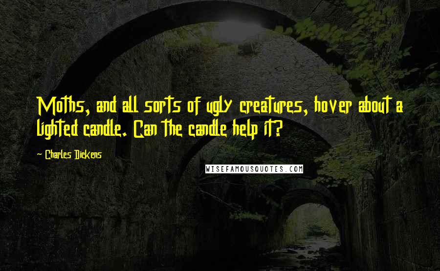 Charles Dickens Quotes: Moths, and all sorts of ugly creatures, hover about a lighted candle. Can the candle help it?