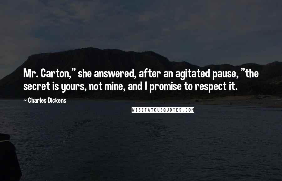 Charles Dickens Quotes: Mr. Carton," she answered, after an agitated pause, "the secret is yours, not mine, and I promise to respect it.