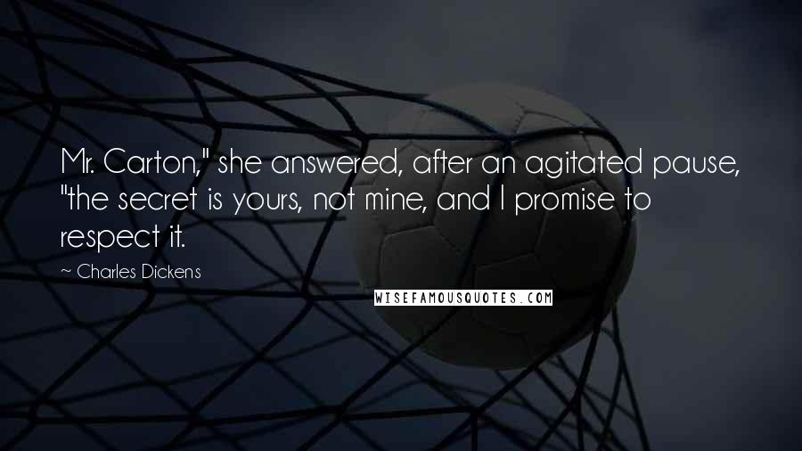 Charles Dickens Quotes: Mr. Carton," she answered, after an agitated pause, "the secret is yours, not mine, and I promise to respect it.
