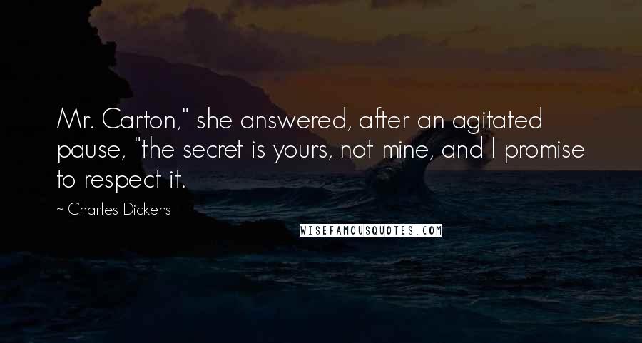 Charles Dickens Quotes: Mr. Carton," she answered, after an agitated pause, "the secret is yours, not mine, and I promise to respect it.