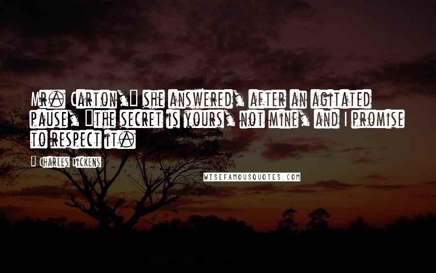 Charles Dickens Quotes: Mr. Carton," she answered, after an agitated pause, "the secret is yours, not mine, and I promise to respect it.