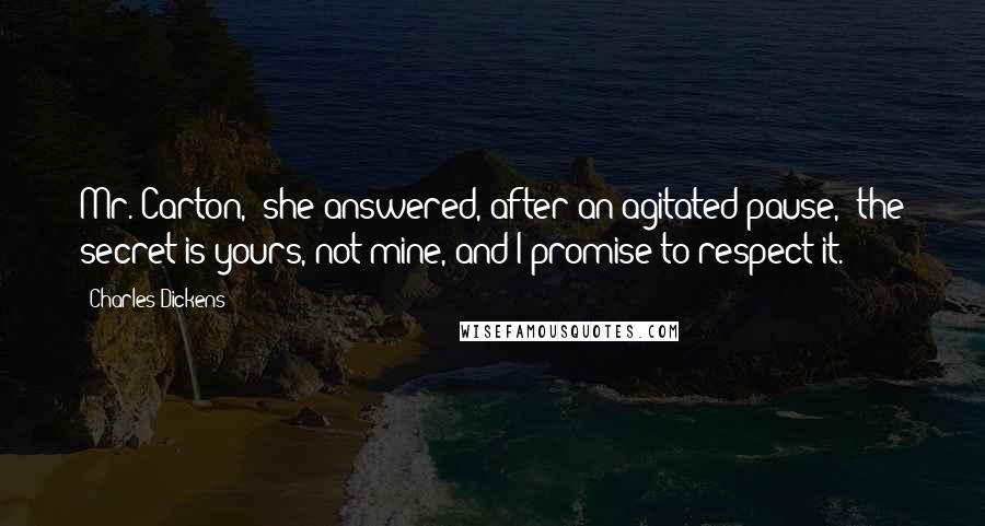 Charles Dickens Quotes: Mr. Carton," she answered, after an agitated pause, "the secret is yours, not mine, and I promise to respect it.