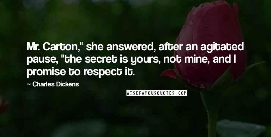 Charles Dickens Quotes: Mr. Carton," she answered, after an agitated pause, "the secret is yours, not mine, and I promise to respect it.