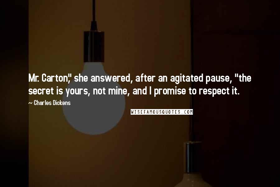 Charles Dickens Quotes: Mr. Carton," she answered, after an agitated pause, "the secret is yours, not mine, and I promise to respect it.