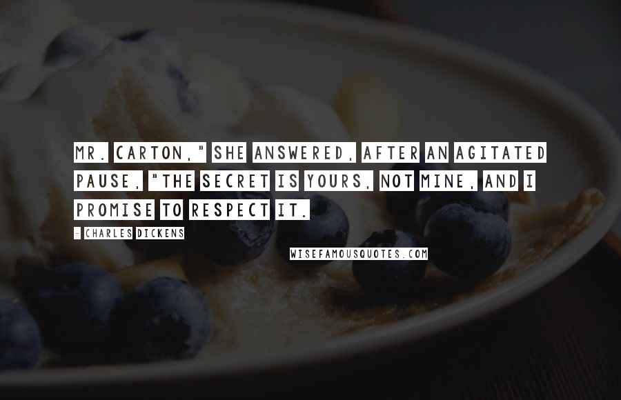 Charles Dickens Quotes: Mr. Carton," she answered, after an agitated pause, "the secret is yours, not mine, and I promise to respect it.