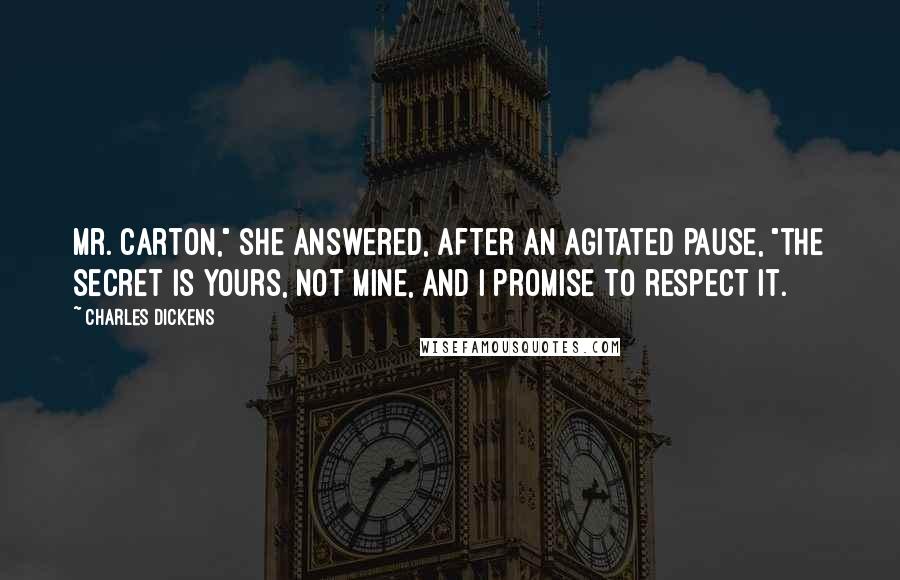 Charles Dickens Quotes: Mr. Carton," she answered, after an agitated pause, "the secret is yours, not mine, and I promise to respect it.